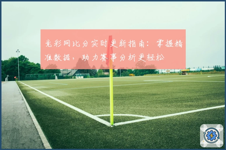 竞彩网比分实时更新指南：掌握精准数据，助力赛事分析更轻松