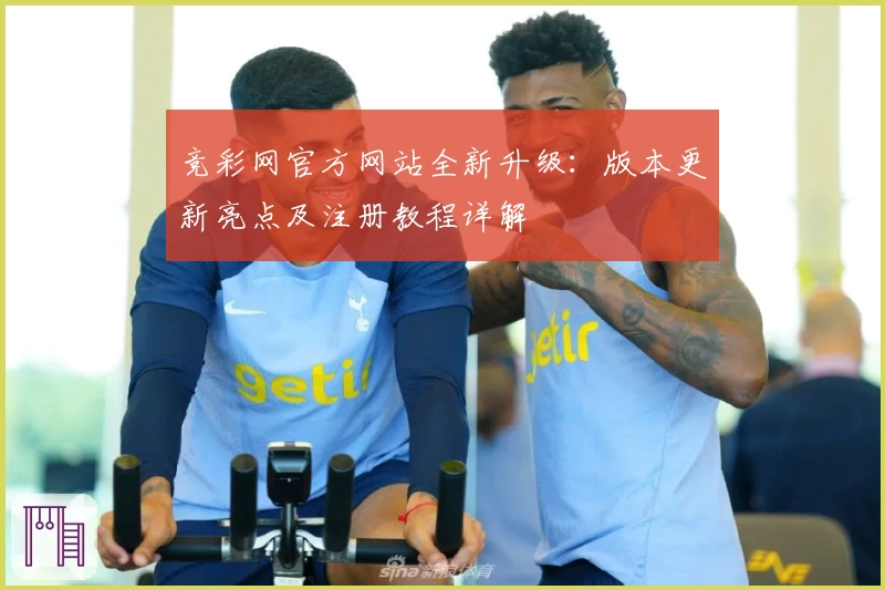 竞彩网官方网站全新升级：版本更新亮点及注册教程详解