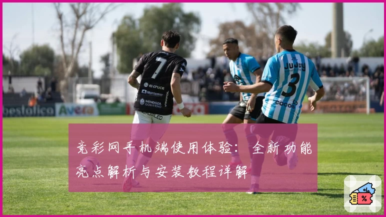 竞彩网手机端使用体验：全新功能亮点解析与安装教程详解
