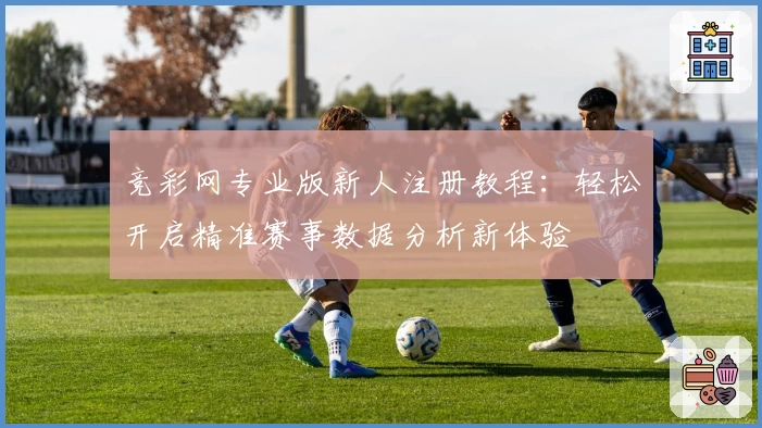 竞彩网专业版新人注册教程：轻松开启精准赛事数据分析新体验