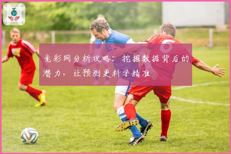 竞彩网分析攻略：挖掘数据背后的潜力，让预测更科学精准