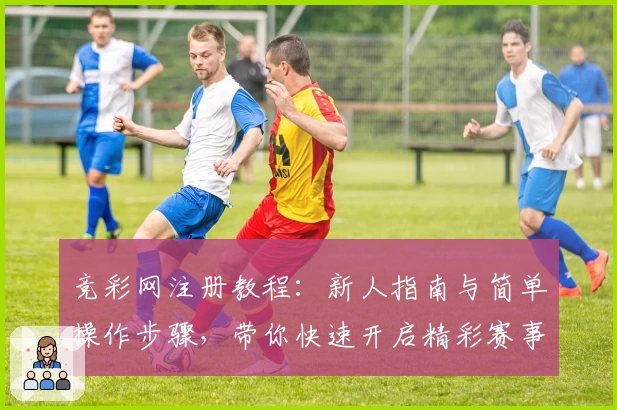 竞彩网注册教程:新人指南与简单操作步骤,带你快速开启精彩赛事之旅