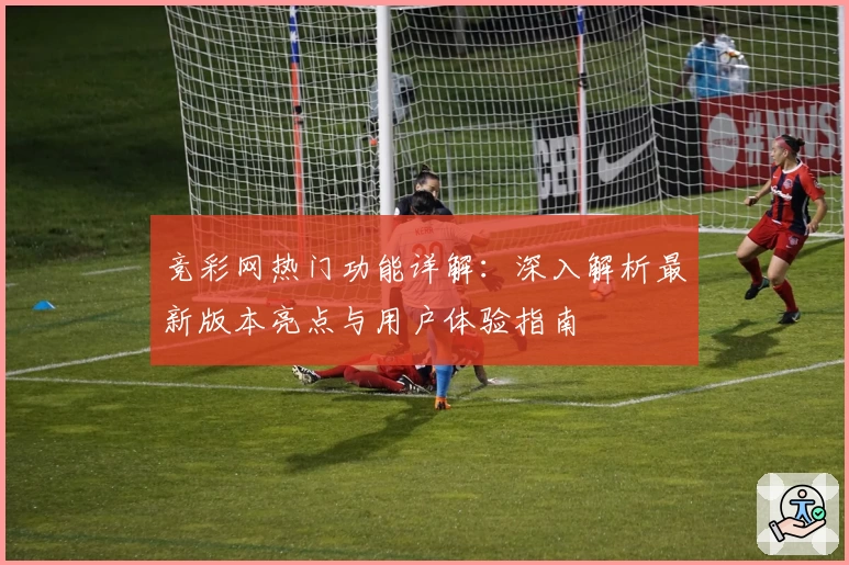 竞彩网热门功能详解:深入解析最新版本亮点与用户体验指南