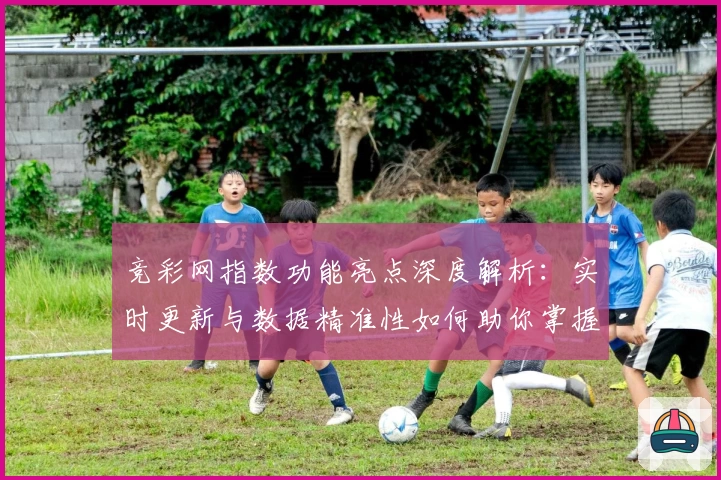 竞彩网指数功能亮点深度解析:实时更新与数据精准性如何助你掌握赛事动态