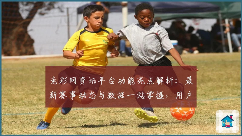 竞彩网资讯平台功能亮点解析：最新赛事动态与数据一站掌握，用户体验全揭秘