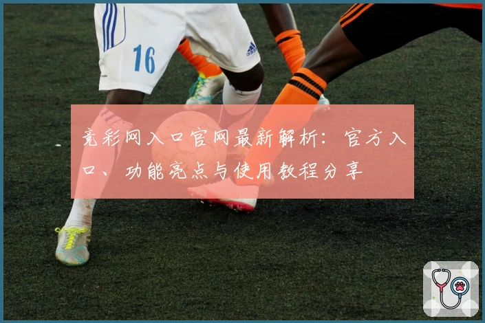 竞彩网入口官网最新解析：官方入口、功能亮点与使用教程分享