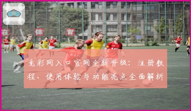 竞彩网入口官网全新升级:注册教程、使用体验与功能亮点全面解析_1