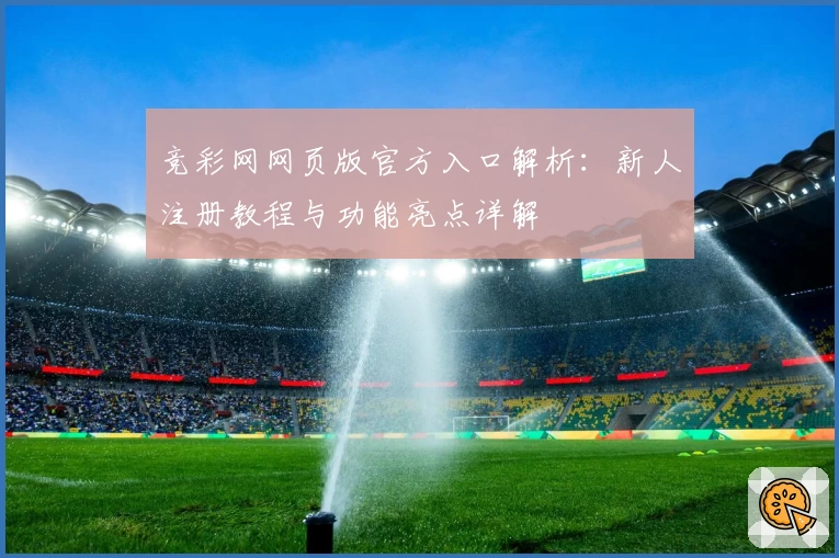 竞彩网网页版官方入口解析：新人注册教程与功能亮点详解