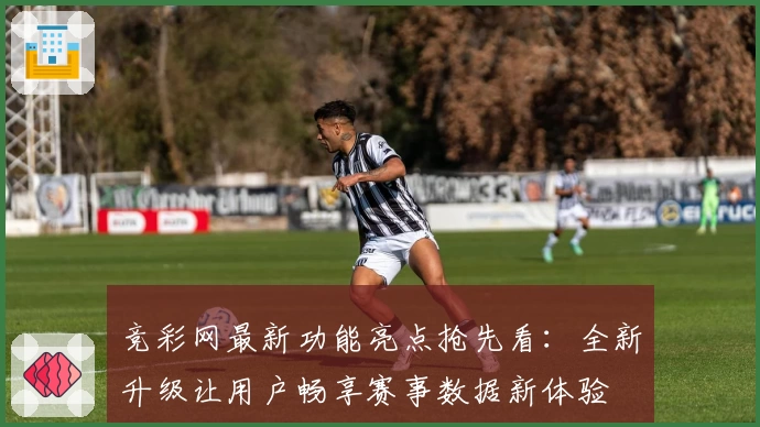 竞彩网最新功能亮点抢先看：全新升级让用户畅享赛事数据新体验