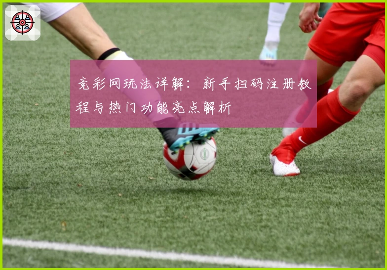 竞彩网玩法详解：新手扫码注册教程与热门功能亮点解析