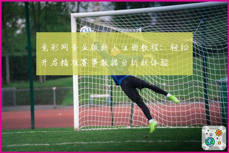 竞彩网专业版新人注册教程：轻松开启精准赛事数据分析新体验
