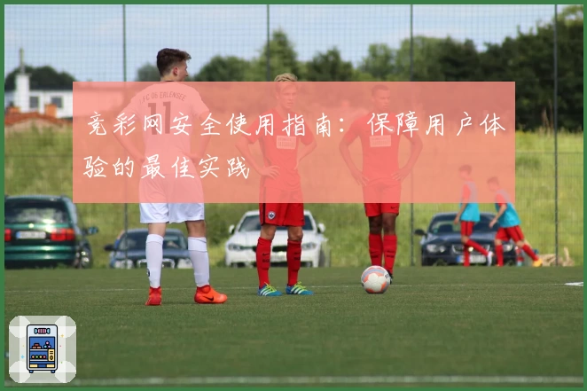 竞彩网安全使用指南：保障用户体验的最佳实践