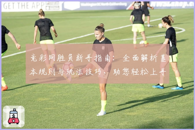 竞彩网胜负新手指南：全面解析基本规则与玩法技巧，助您轻松上手