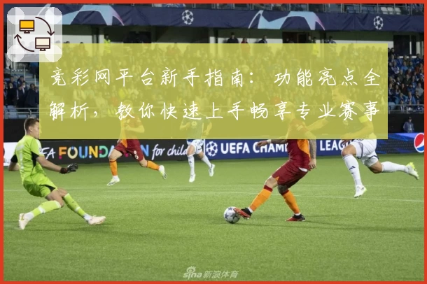 竞彩网平台新手指南:功能亮点全解析,教你快速上手畅享专业赛事资讯