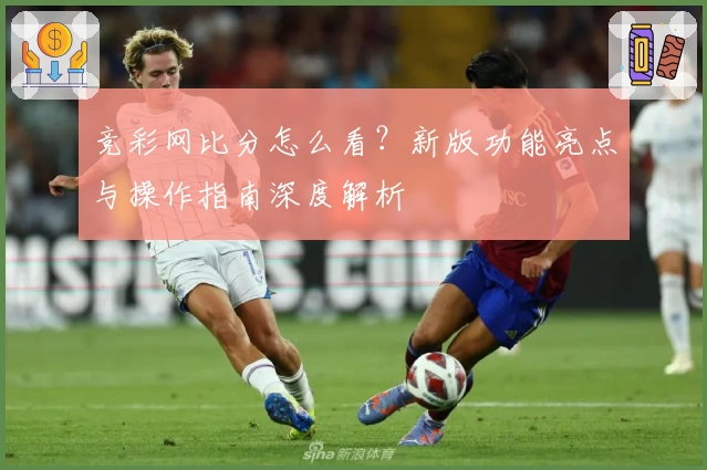 竞彩网比分怎么看?新版功能亮点与操作指南深度解析