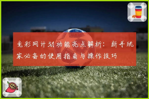 竞彩网计划功能亮点解析：新手玩家必备的使用指南与操作技巧