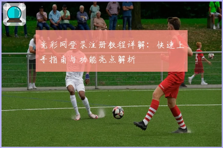 竞彩网登录注册教程详解：快速上手指南与功能亮点解析