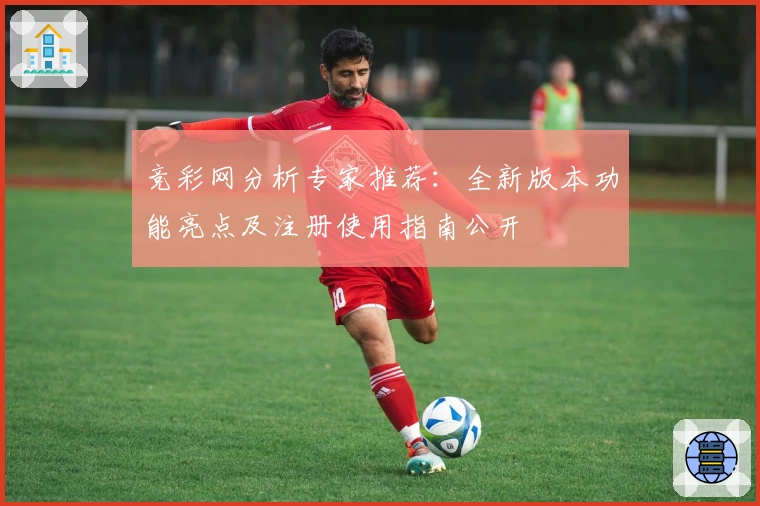 竞彩网分析专家推荐：全新版本功能亮点及注册使用指南公开