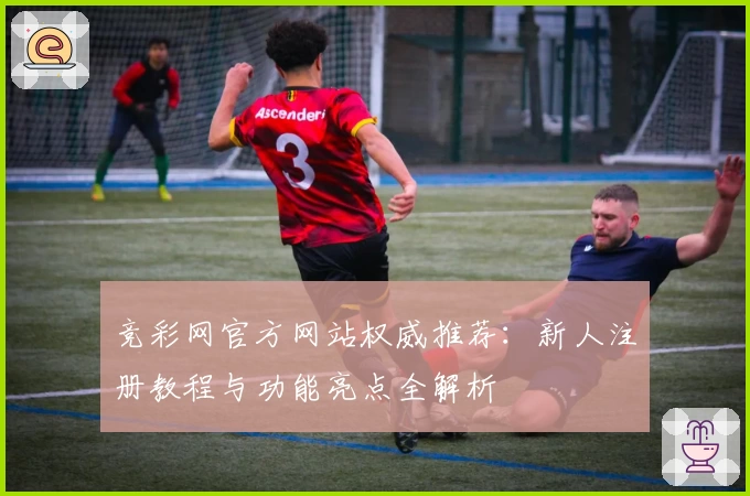 竞彩网官方网站权威推荐：新人注册教程与功能亮点全解析
