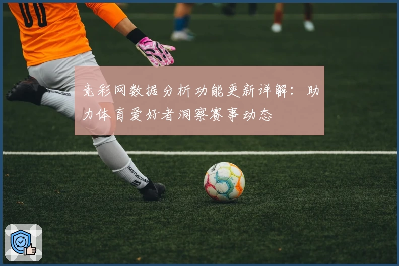 竞彩网数据分析功能更新详解：助力体育爱好者洞察赛事动态