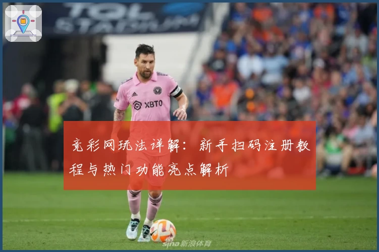 竞彩网玩法详解:新手扫码注册教程与热门功能亮点解析