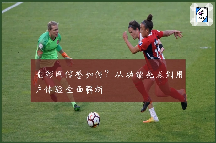 竞彩网信誉如何？从功能亮点到用户体验全面解析