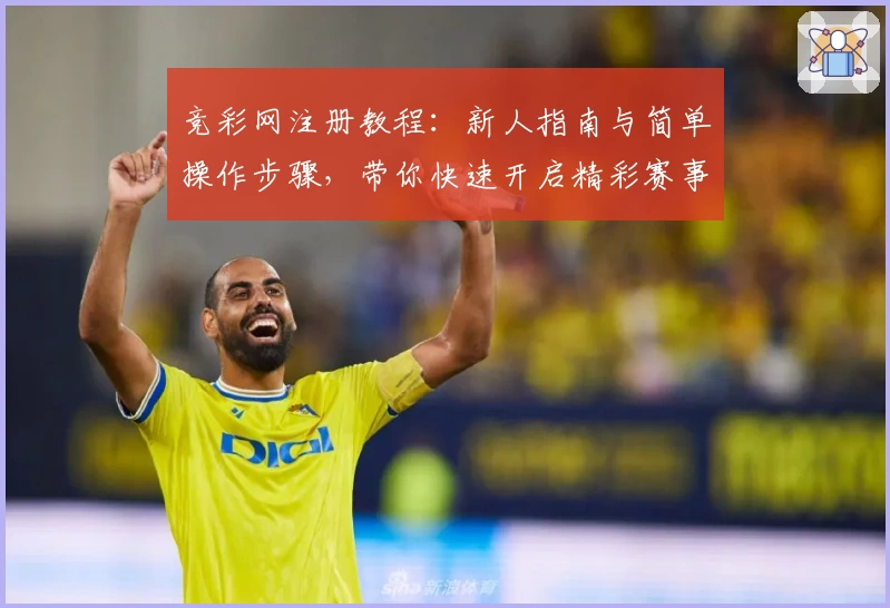 竞彩网注册教程：新人指南与简单操作步骤，带你快速开启精彩赛事之旅