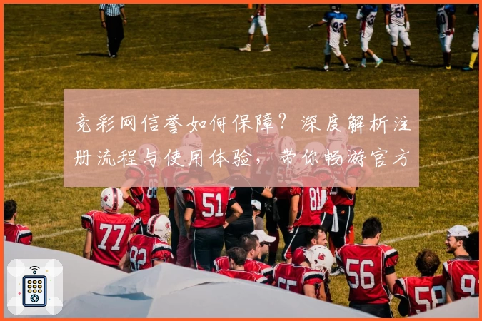 竞彩网信誉如何保障？深度解析注册流程与使用体验，带你畅游官方权威平台