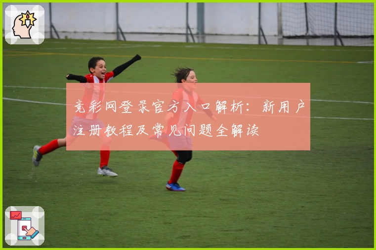 竞彩网登录官方入口解析：新用户注册教程及常见问题全解读