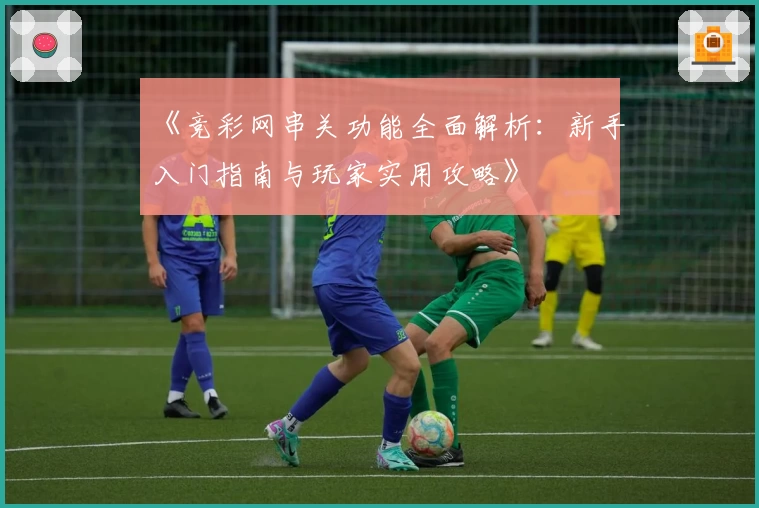 《竞彩网串关功能全面解析：新手入门指南与玩家实用攻略》
