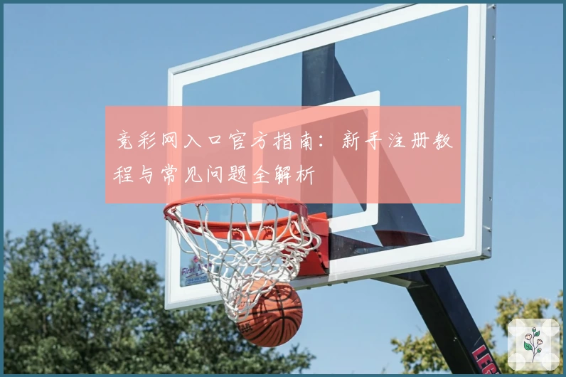 竞彩网入口官方指南：新手注册教程与常见问题全解析