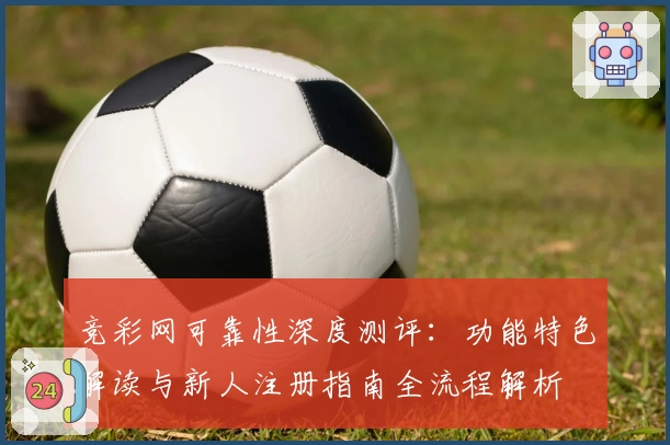 竞彩网可靠性深度测评：功能特色解读与新人注册指南全流程解析