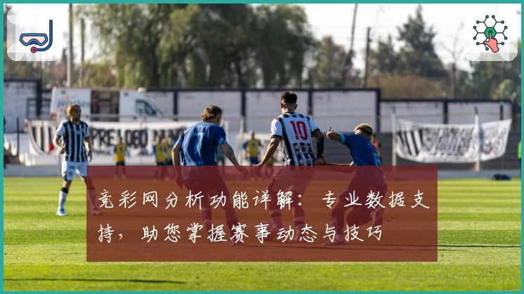 竞彩网分析功能详解：专业数据支持，助您掌握赛事动态与技巧