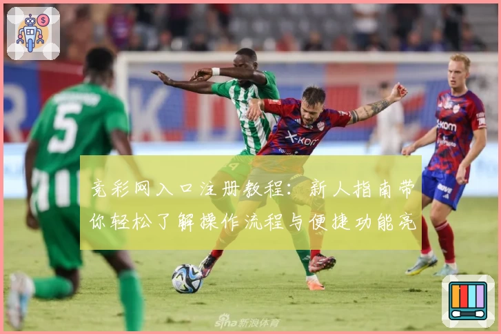 竞彩网入口注册教程：新人指南带你轻松了解操作流程与便捷功能亮点