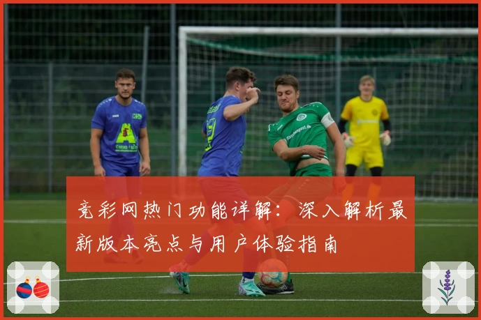 竞彩网热门功能详解：深入解析最新版本亮点与用户体验指南