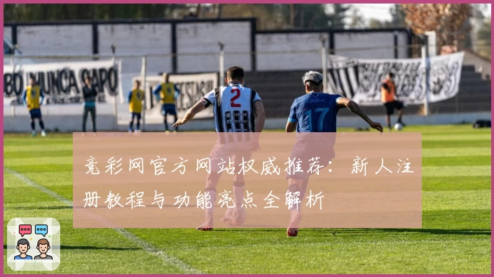 竞彩网官方网站权威推荐：新人注册教程与功能亮点全解析