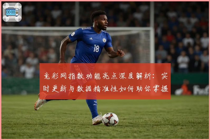 竞彩网指数功能亮点深度解析：实时更新与数据精准性如何助你掌握赛事动态