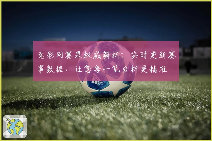 竞彩网赛果权威解析：实时更新赛事数据，让您每一笔分析更精准
