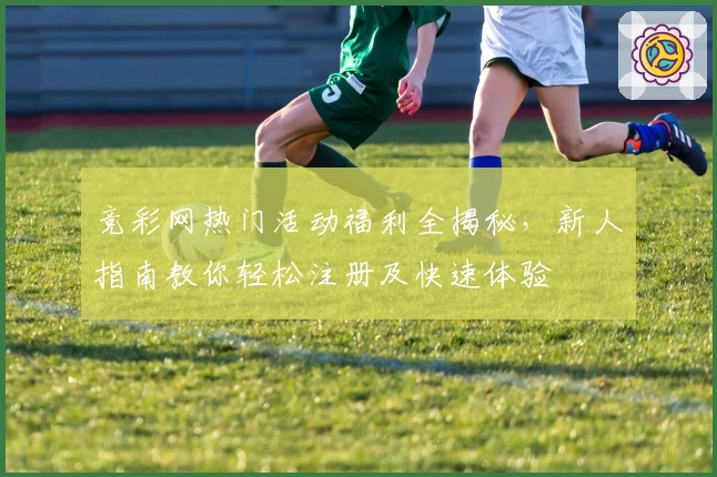 竞彩网热门活动福利全揭秘，新人指南教你轻松注册及快速体验
