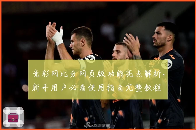 竞彩网比分网页版功能亮点解析,新手用户必看使用指南完整教程
