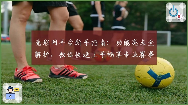 竞彩网平台新手指南:功能亮点全解析,教你快速上手畅享专业赛事资讯