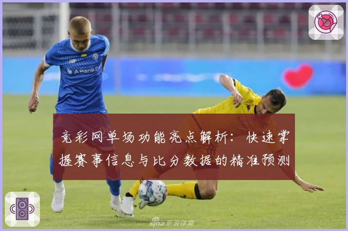 竞彩网单场功能亮点解析：快速掌握赛事信息与比分数据的精准预测秘诀