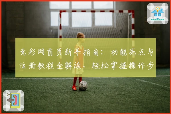 竞彩网首页新手指南：功能亮点与注册教程全解读，轻松掌握操作步骤