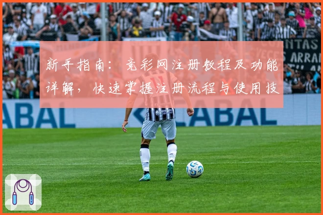 新手指南：竞彩网注册教程及功能详解，快速掌握注册流程与使用技巧