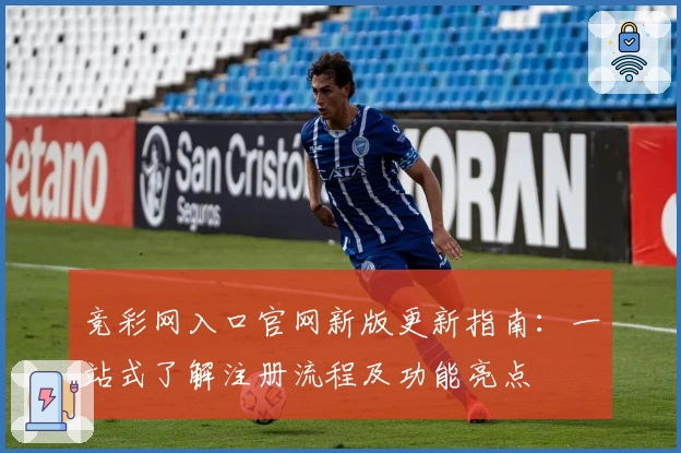 竞彩网入口官网新版更新指南:一站式了解注册流程及功能亮点