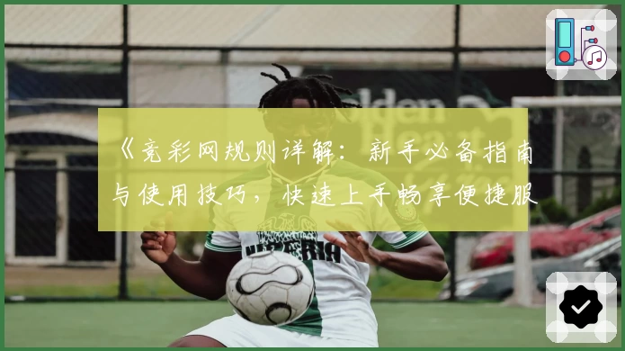 《竞彩网规则详解：新手必备指南与使用技巧，快速上手畅享便捷服务》