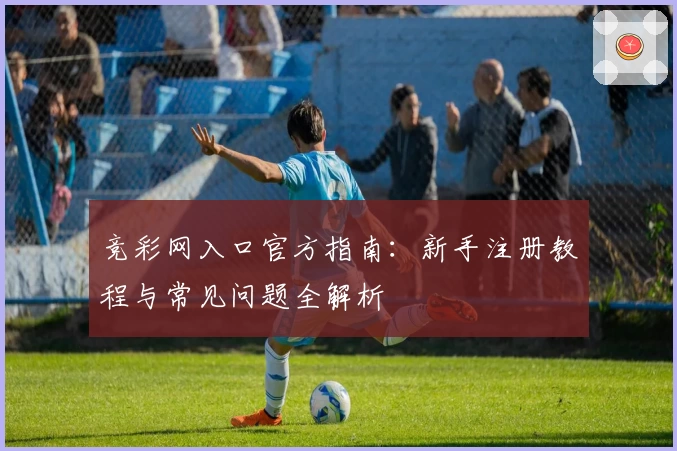 竞彩网入口官方指南：新手注册教程与常见问题全解析
