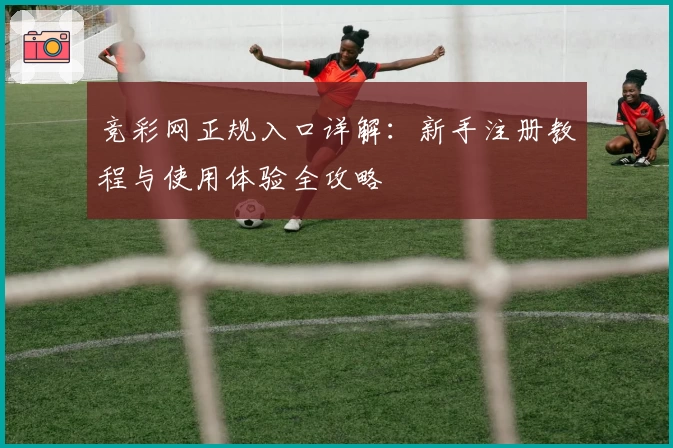竞彩网正规入口详解：新手注册教程与使用体验全攻略