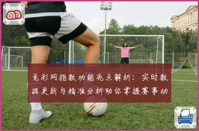竞彩网指数功能亮点解析:实时数据更新与精准分析助你掌握赛事动态