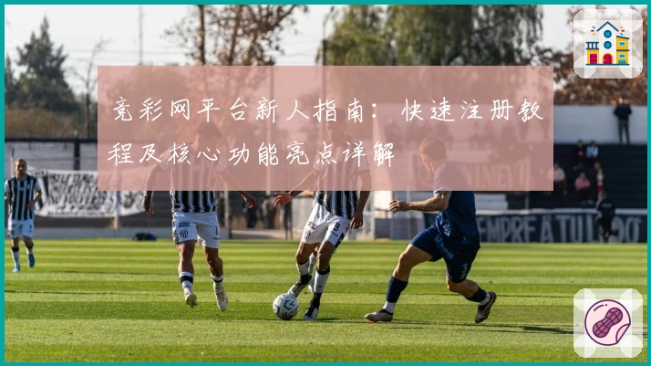 竞彩网平台新人指南：快速注册教程及核心功能亮点详解